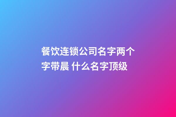 餐饮连锁公司名字两个字带晨 什么名字顶级-第1张-公司起名-玄机派